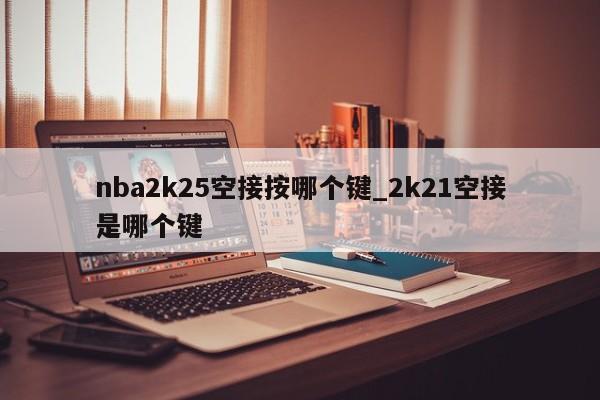 nba2k25空接按哪个键_2k21空接是哪个键