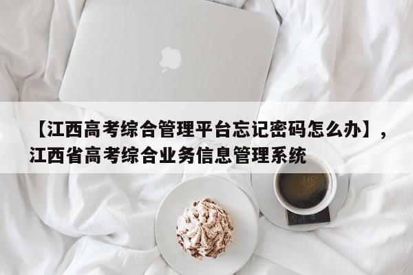 【江西高考综合管理平台忘记密码怎么办】,江西省高考综合业务信息管理系统