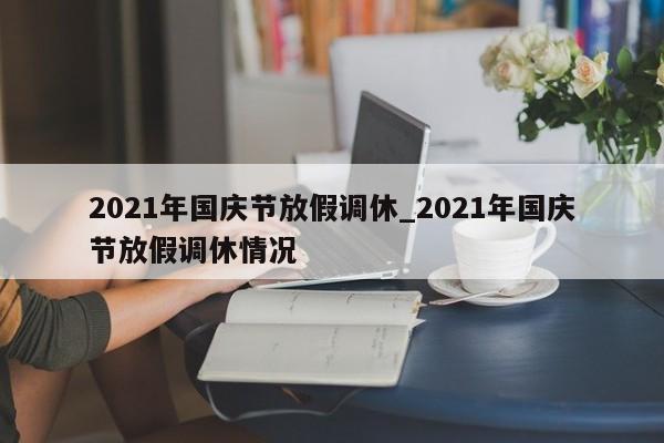 2021年国庆节放假调休_2021年国庆节放假调休情况