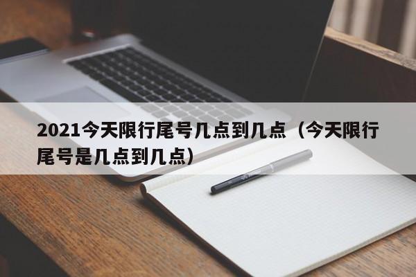 2021今天限行尾号几点到几点（今天限行尾号是几点到几点）