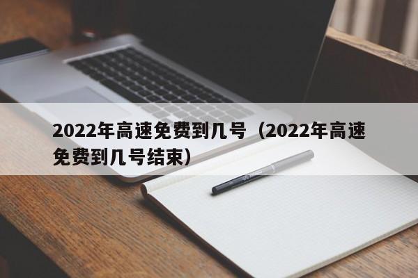 2022年高速免费到几号（2022年高速免费到几号结束）