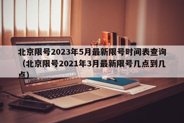 北京限号2023年5月最新限号时间表查询（北京限号2021年3月最新限号几点到几点）