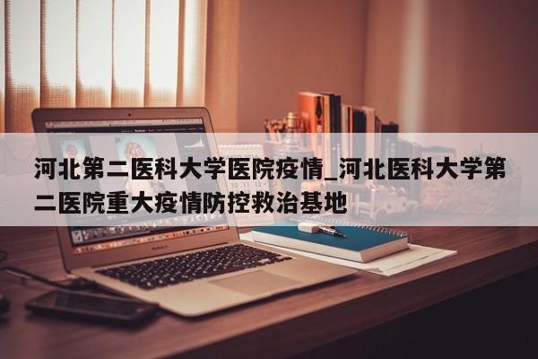 河北第二医科大学医院疫情_河北医科大学第二医院重大疫情防控救治基地