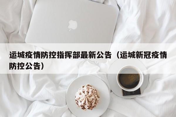 运城疫情防控指挥部最新公告（运城新冠疫情防控公告）