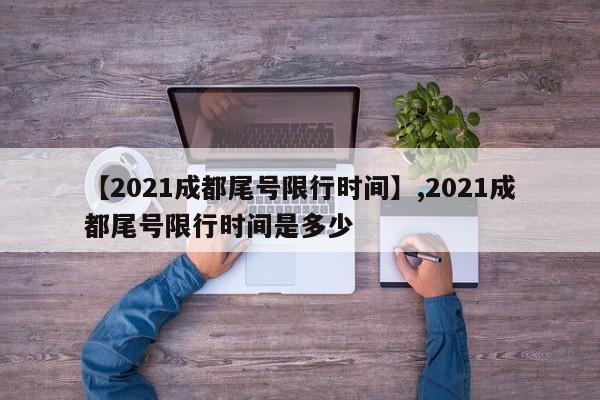 【2021成都尾号限行时间】,2021成都尾号限行时间是多少