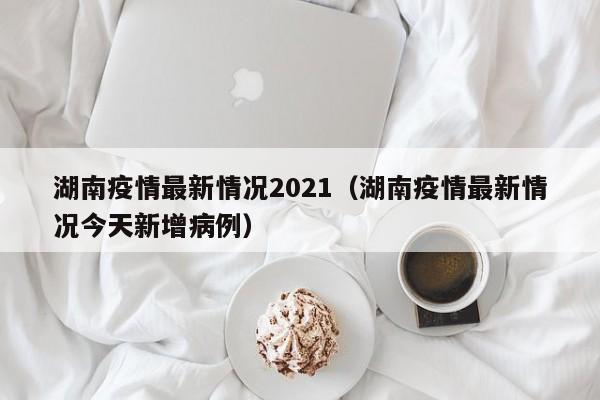 湖南疫情最新情况2021（湖南疫情最新情况今天新增病例）