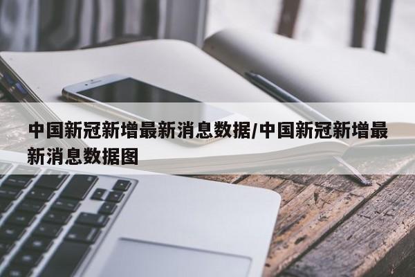 中国新冠新增最新消息数据/中国新冠新增最新消息数据图