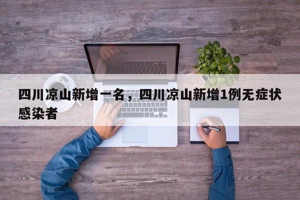 四川凉山新增一名，四川凉山新增1例无症状感染者