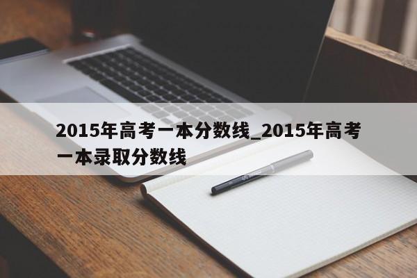 2015年高考一本分数线_2015年高考一本录取分数线