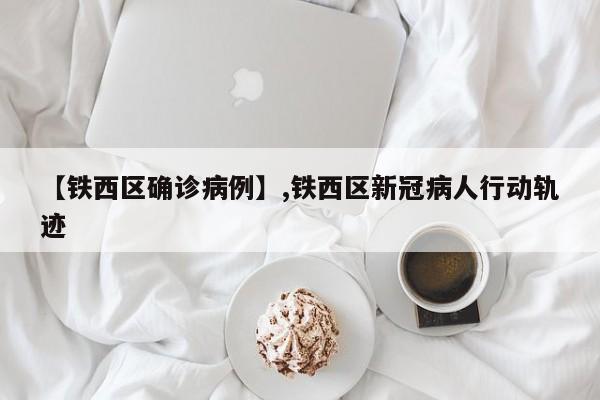 【铁西区确诊病例】,铁西区新冠病人行动轨迹