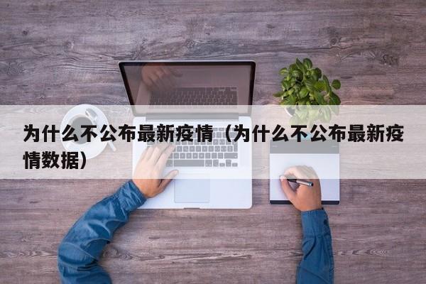 为什么不公布最新疫情（为什么不公布最新疫情数据）