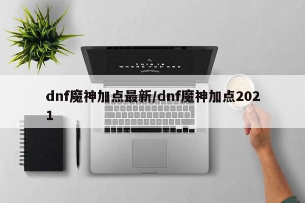 dnf魔神加点最新/dnf魔神加点2021