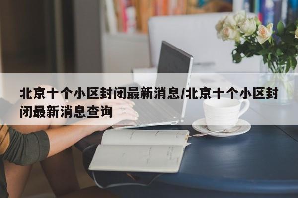 北京十个小区封闭最新消息/北京十个小区封闭最新消息查询