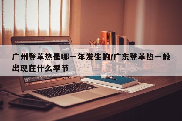 广州登革热是哪一年发生的/广东登革热一般出现在什么季节