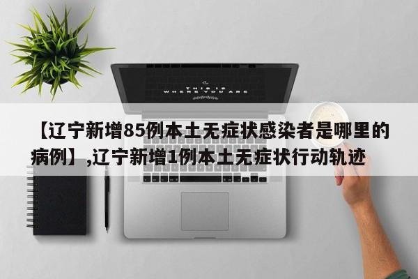 【辽宁新增85例本土无症状感染者是哪里的病例】,辽宁新增1例本土无症状行动轨迹