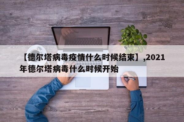 【德尔塔病毒疫情什么时候结束】,2021年德尔塔病毒什么时候开始