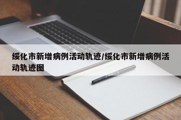 绥化市新增病例活动轨迹/绥化市新增病例活动轨迹图