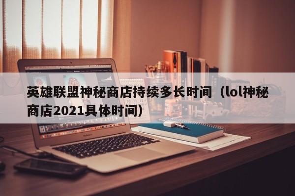 英雄联盟神秘商店持续多长时间（lol神秘商店2021具体时间）