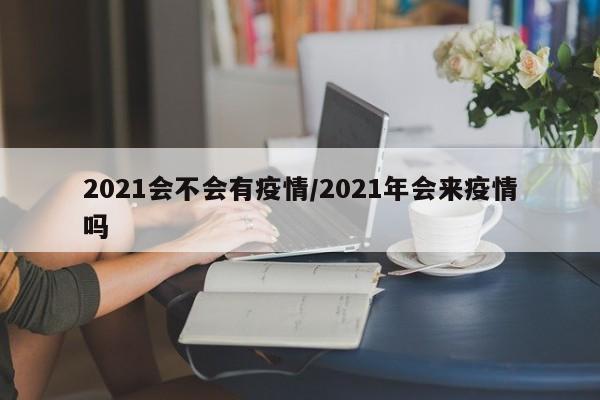 2021会不会有疫情/2021年会来疫情吗