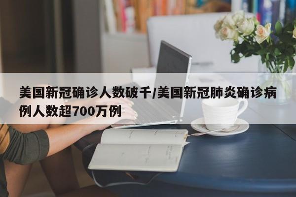 美国新冠确诊人数破千/美国新冠肺炎确诊病例人数超700万例