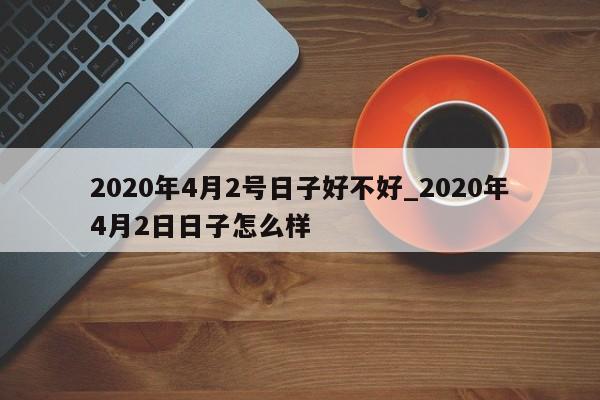 2020年4月2号日子好不好_2020年4月2日日子怎么样
