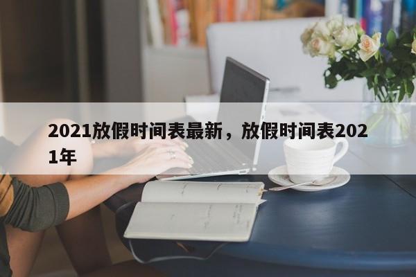 2021放假时间表最新，放假时间表2021年