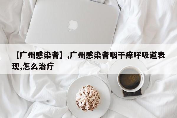 【广州感染者】,广州感染者咽干痒呼吸道表现,怎么治疗