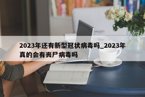 2023年还有新型冠状病毒吗_2023年真的会有丧尸病毒吗
