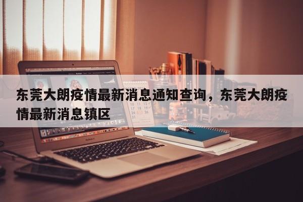东莞大朗疫情最新消息通知查询，东莞大朗疫情最新消息镇区