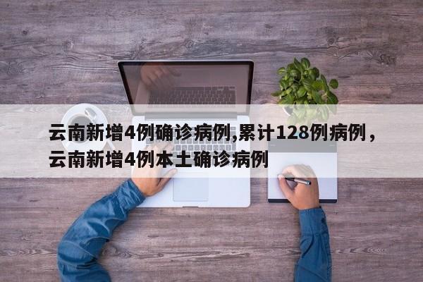 云南新增4例确诊病例,累计128例病例，云南新增4例本土确诊病例