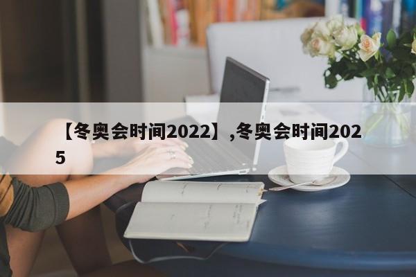 【冬奥会时间2022】,冬奥会时间2025