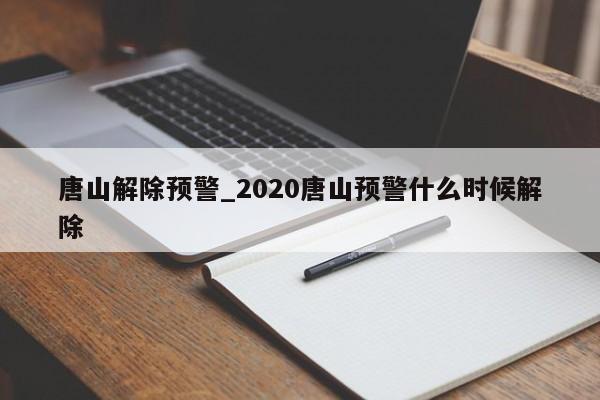 唐山解除预警_2020唐山预警什么时候解除