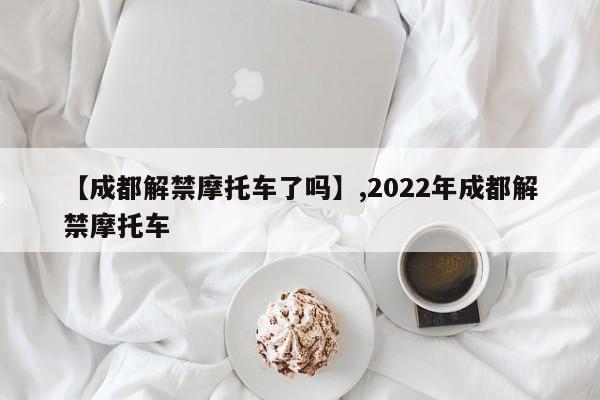 【成都解禁摩托车了吗】,2022年成都解禁摩托车