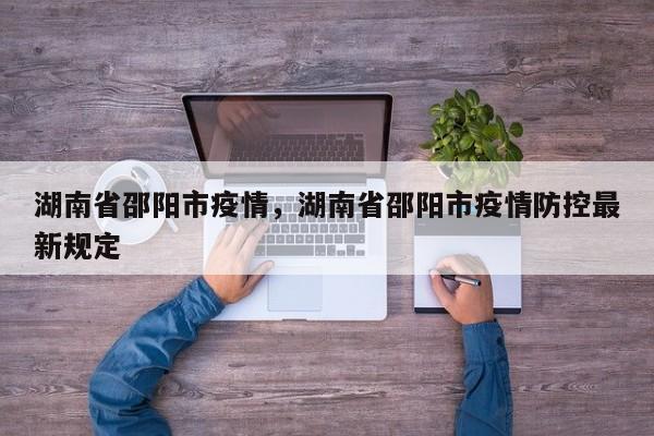 湖南省邵阳市疫情，湖南省邵阳市疫情防控最新规定