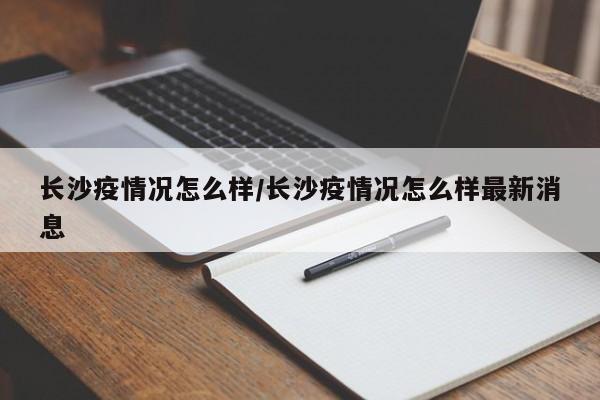 长沙疫情况怎么样/长沙疫情况怎么样最新消息