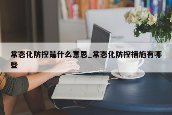 常态化防控是什么意思_常态化防控措施有哪些