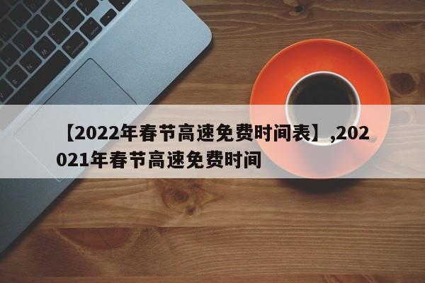 【2022年春节高速免费时间表】,202021年春节高速免费时间