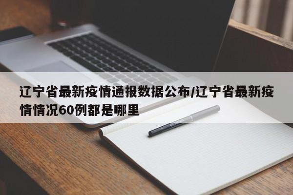 辽宁省最新疫情通报数据公布/辽宁省最新疫情情况60例都是哪里