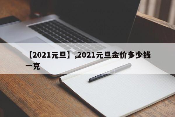 【2021元旦】,2021元旦金价多少钱一克