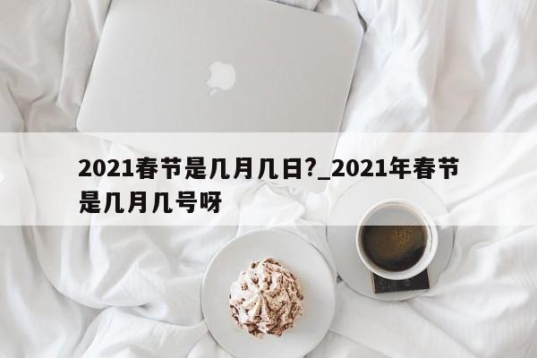 2021春节是几月几日?_2021年春节是几月几号呀