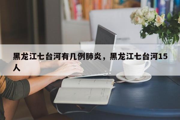 黑龙江七台河有几例肺炎，黑龙江七台河15人