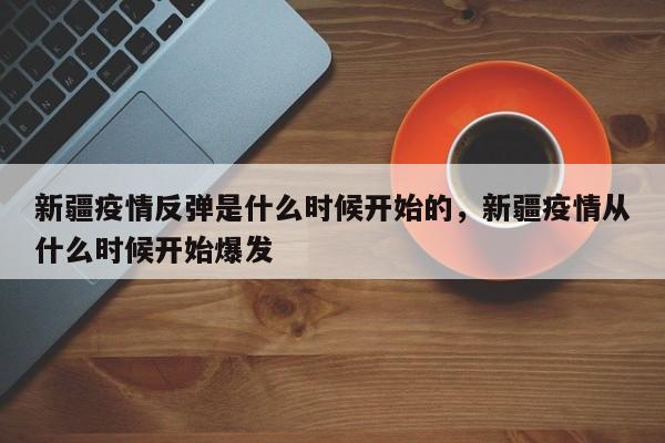 新疆疫情反弹是什么时候开始的，新疆疫情从什么时候开始爆发