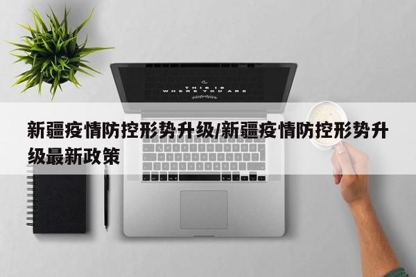 新疆疫情防控形势升级/新疆疫情防控形势升级最新政策
