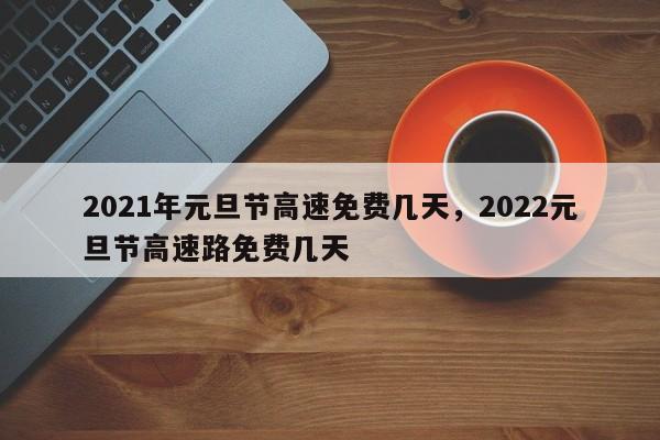 2021年元旦节高速免费几天，2022元旦节高速路免费几天