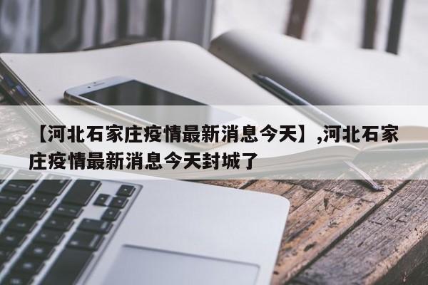【河北石家庄疫情最新消息今天】,河北石家庄疫情最新消息今天封城了