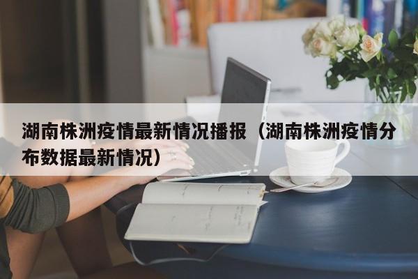 湖南株洲疫情最新情况播报（湖南株洲疫情分布数据最新情况）