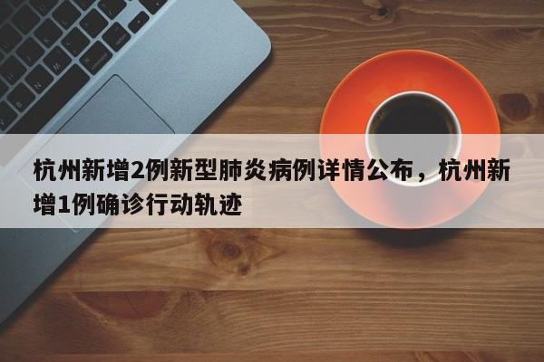 杭州新增2例新型肺炎病例详情公布，杭州新增1例确诊行动轨迹