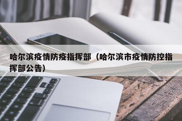 哈尔滨疫情防疫指挥部（哈尔滨市疫情防控指挥部公告）