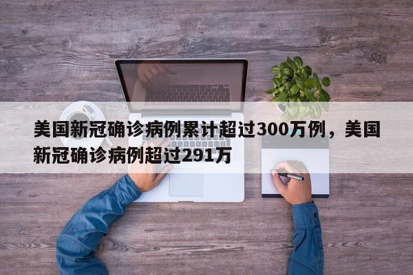 美国新冠确诊病例累计超过300万例，美国新冠确诊病例超过291万