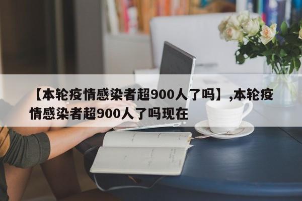 【本轮疫情感染者超900人了吗】,本轮疫情感染者超900人了吗现在